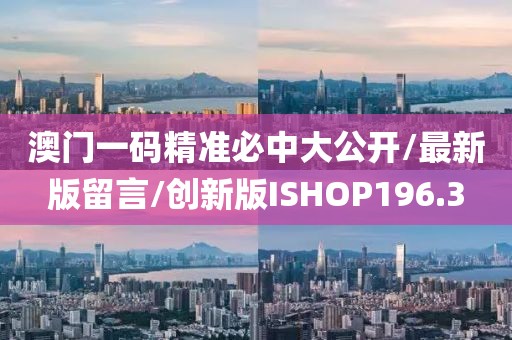 澳门一码精准必中大公开/最新版留言/创新版ISHOP196.3