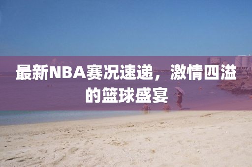 最新NBA赛况速递，激情四溢的篮球盛宴