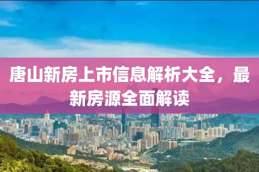 唐山新房上市信息解析大全，最新房源全面解读