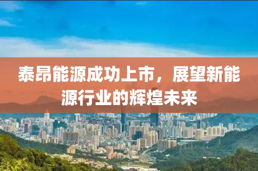 泰昂能源成功上市，展望新能源行业的辉煌未来