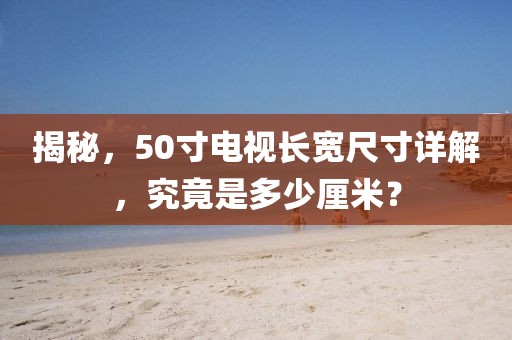 揭秘，50寸电视长宽尺寸详解，究竟是多少厘米？