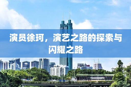 演员徐珂，演艺之路的探索与闪耀之路