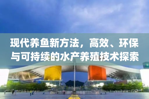 现代养鱼新方法，高效、环保与可持续的水产养殖技术探索