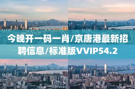 今晚开一码一肖/京唐港最新招聘信息/标准版VVIP54.2