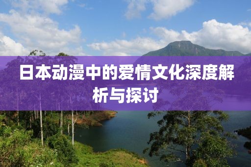 日本动漫中的爱情文化深度解析与探讨