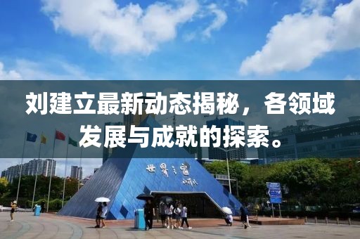刘建立最新动态揭秘，各领域发展与成就的探索。
