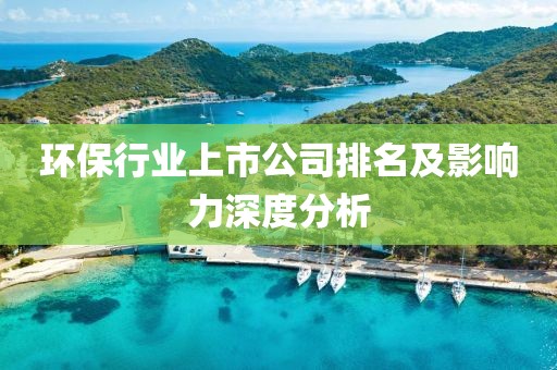 环保行业上市公司排名及影响力深度分析
