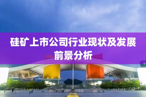 硅矿上市公司行业现状及发展前景分析