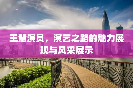 王慧演员，演艺之路的魅力展现与风采展示