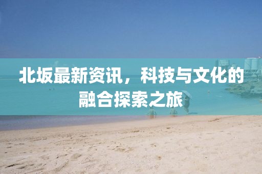 北坂最新资讯，科技与文化的融合探索之旅
