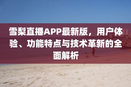 雪梨直播APP最新版，用户体验、功能特点与技术革新的全面解析
