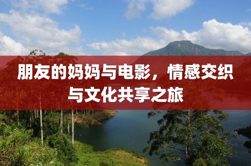 朋友的妈妈与电影，情感交织与文化共享之旅