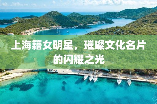 上海籍女明星，璀璨文化名片的闪耀之光