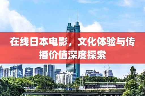 在线日本电影，文化体验与传播价值深度探索