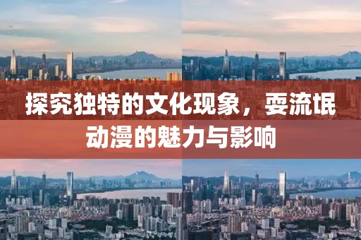 探究独特的文化现象，耍流氓动漫的魅力与影响