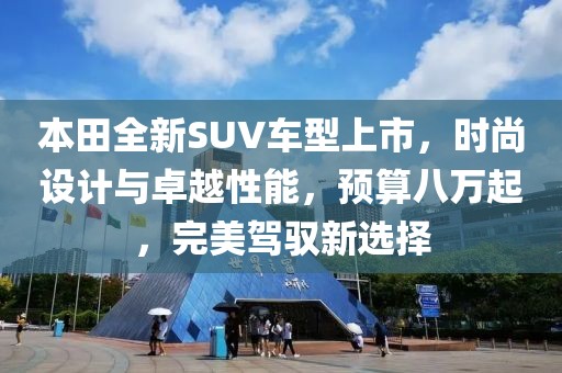 本田全新SUV车型上市，时尚设计与卓越性能，预算八万起，完美驾驭新选择