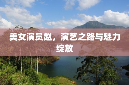 美女演员赵，演艺之路与魅力绽放
