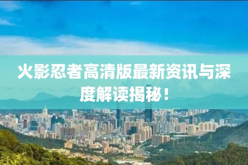 火影忍者高清版最新资讯与深度解读揭秘！