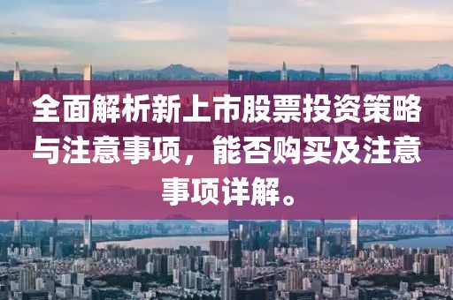 全面解析新上市股票投资策略与注意事项，能否购买及注意事项详解。