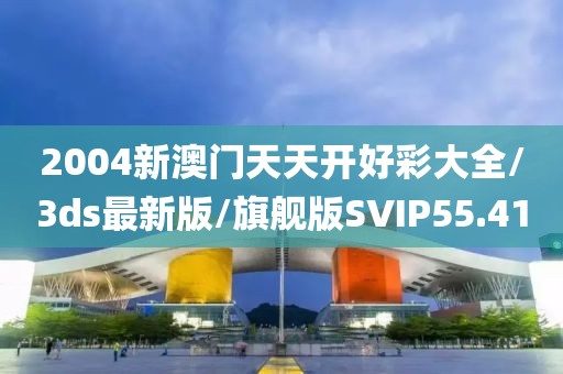 2004新澳门天天开好彩大全/3ds最新版/旗舰版SVIP55.41