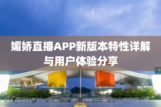 媚娇直播APP新版本特性详解与用户体验分享
