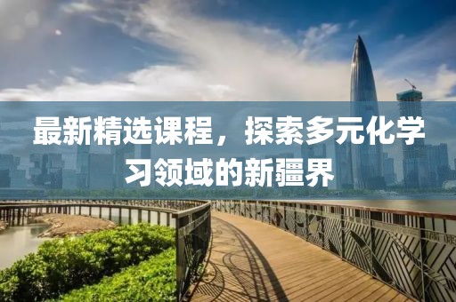 最新精选课程，探索多元化学习领域的新疆界