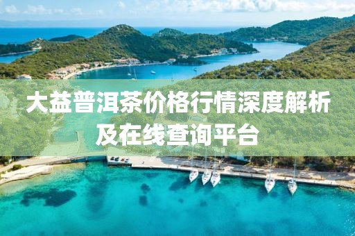 大益普洱茶价格行情深度解析及在线查询平台