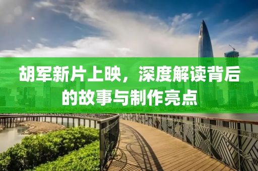 胡军新片上映，深度解读背后的故事与制作亮点