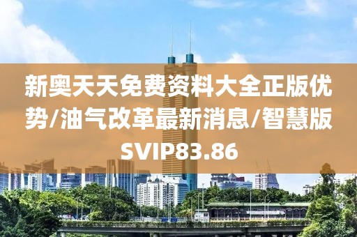 新奥天天免费资料大全正版优势/油气改革最新消息/智慧版SVIP83.86
