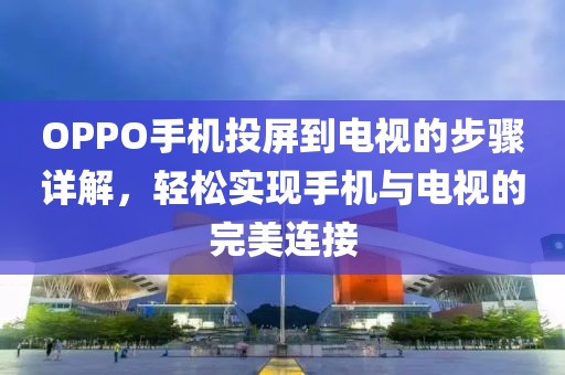 OPPO手机投屏到电视的步骤详解，轻松实现手机与电视的完美连接