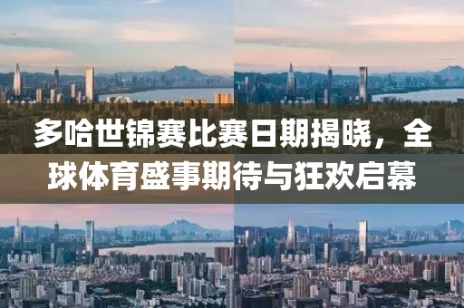 多哈世锦赛比赛日期揭晓，全球体育盛事期待与狂欢启幕