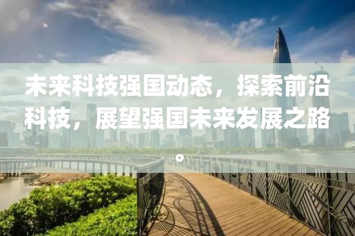 未来科技强国动态，探索前沿科技，展望强国未来发展之路。