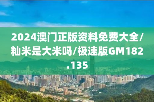2024澳门正版资料免费大全/籼米是大米吗/极速版GM182.135