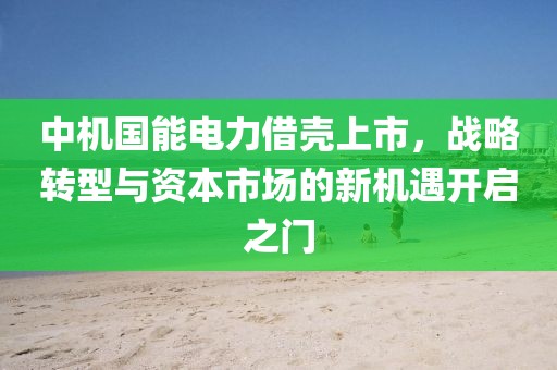 中机国能电力借壳上市，战略转型与资本市场的新机遇开启之门