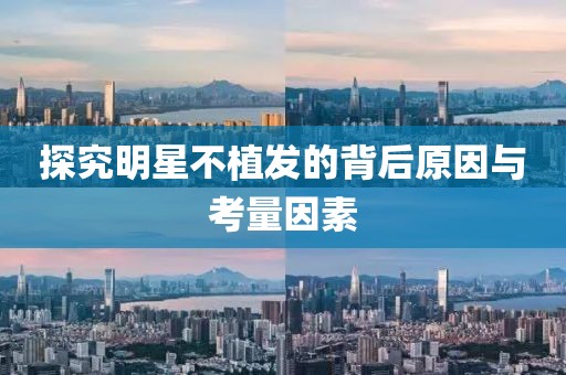 探究明星不植发的背后原因与考量因素