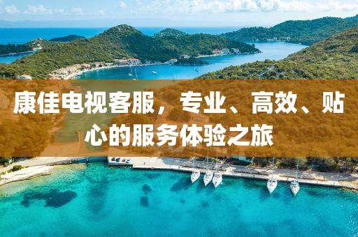 康佳电视客服，专业、高效、贴心的服务体验之旅