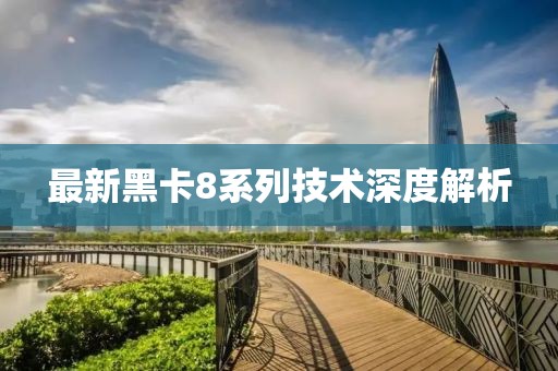 最新黑卡8系列技术深度解析