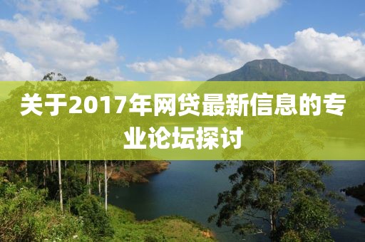 关于2017年网贷最新信息的专业论坛探讨