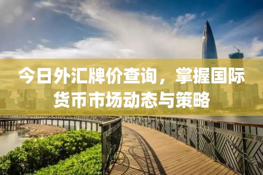 今日外汇牌价查询，掌握国际货币市场动态与策略