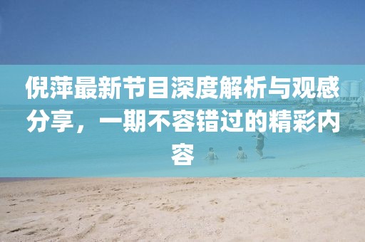 倪萍最新节目深度解析与观感分享，一期不容错过的精彩内容