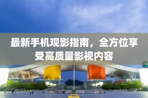 最新手机观影指南，全方位享受高质量影视内容