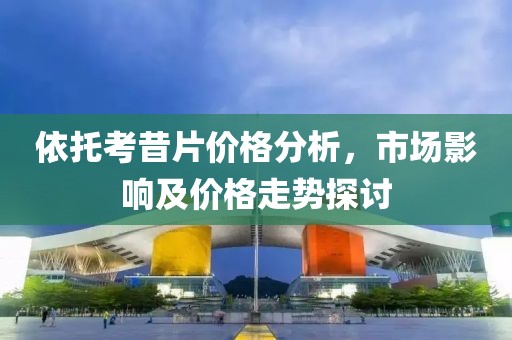 依托考昔片价格分析，市场影响及价格走势探讨