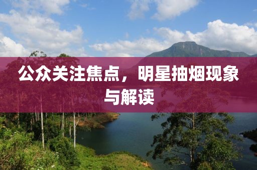 公众关注焦点，明星抽烟现象与解读