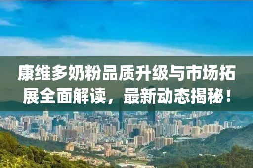 康维多奶粉品质升级与市场拓展全面解读，最新动态揭秘！