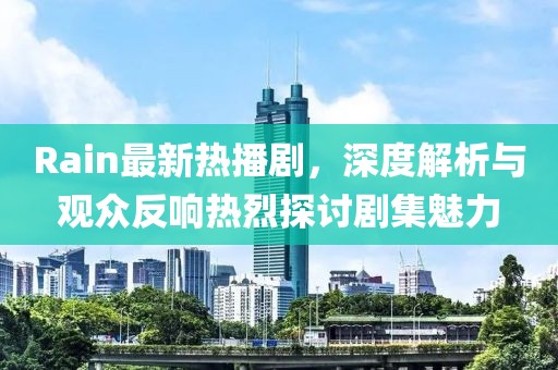Rain最新热播剧，深度解析与观众反响热烈探讨剧集魅力