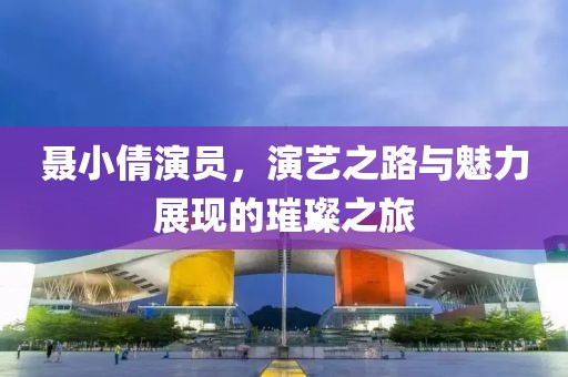 聂小倩演员，演艺之路与魅力展现的璀璨之旅