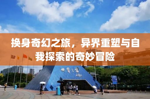 换身奇幻之旅，异界重塑与自我探索的奇妙冒险