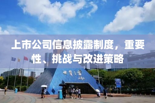 上市公司信息披露制度，重要性、挑战与改进策略