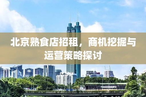 北京熟食店招租，商机挖掘与运营策略探讨