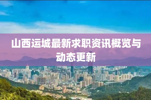 山西运城最新求职资讯概览与动态更新